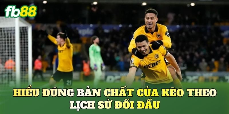 Hiểu đúng bản chất của kèo theo lịch sử đối đầu
