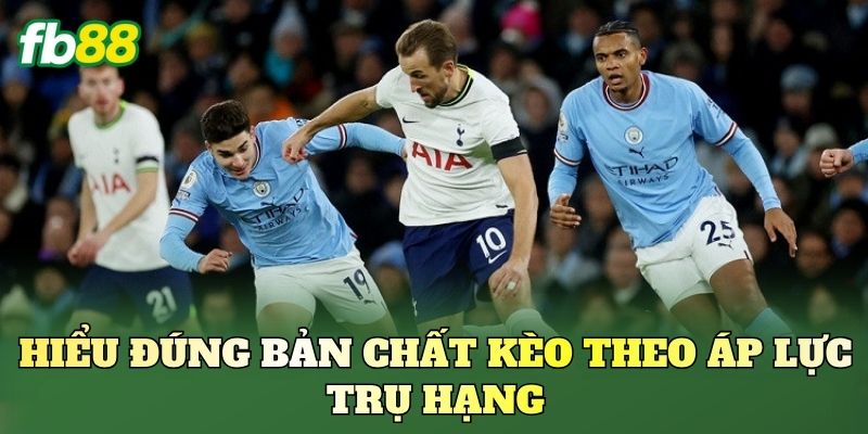 Kèo Theo Áp Lực Trụ Hạng - Bắt Kèo Chuẩn FB88 1 Hiểu đúng bản chất kèo theo áp lực trụ hạng
