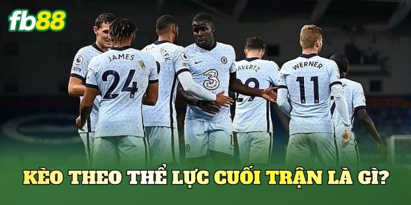 Kèo Theo Thể Lực Cuối Trận - Bí Kíp Kèo Live FB88 1 Kèo Theo Thể Lực Cuối Trận là gì?