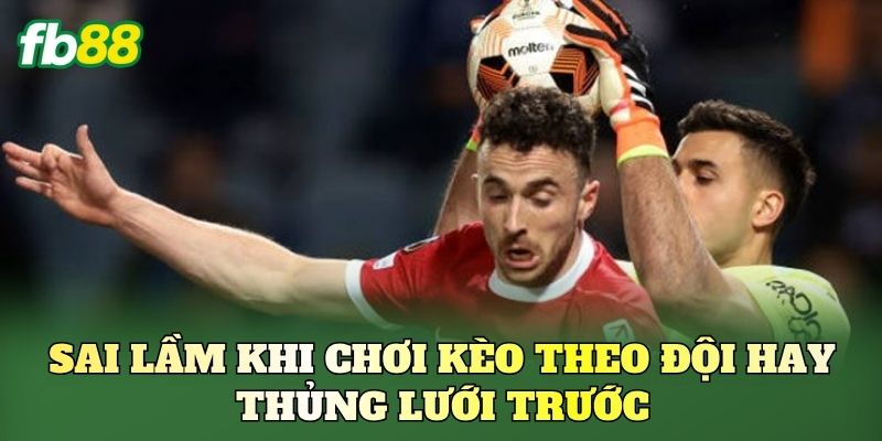 Sai lầm khi chơi kèo theo đội hay thủng lưới trước