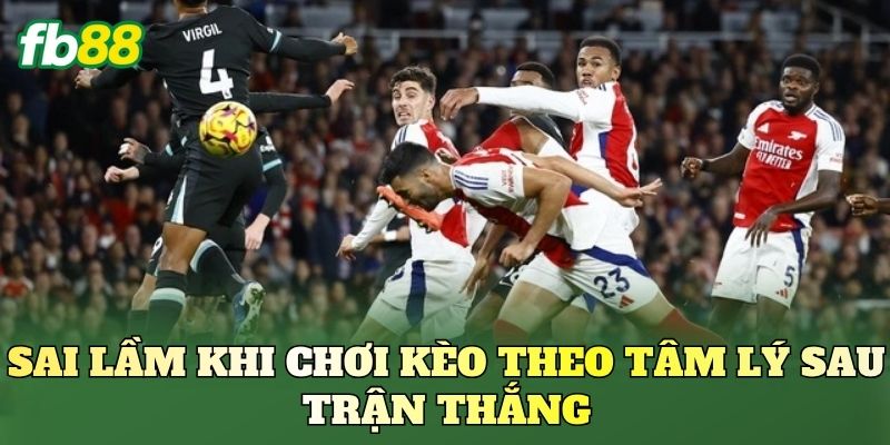 Sai lầm khi chơi kèo theo tâm lý sau trận thắng