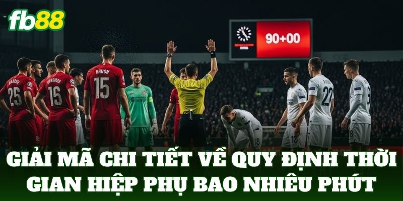 Giải mã chi tiết về quy định thời gian Hiệp Phụ Bao Nhiêu Phút