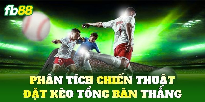 Phân tích chiến thuật đặt Kèo Tổng Bàn Thắng