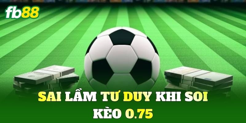 Sai lầm tư duy khi soi Kèo 0.75