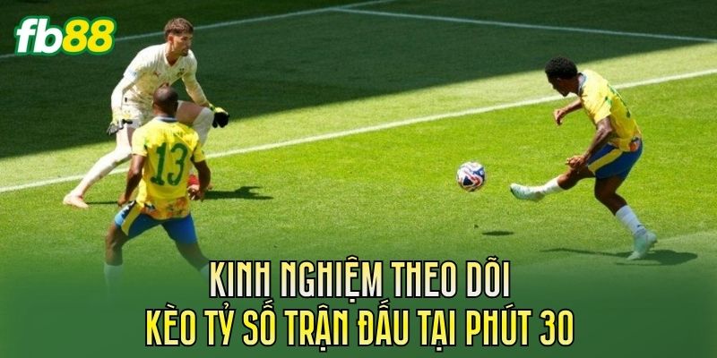 Kinh nghiệm theo dõi kèo tỷ số trận đấu tại phút 30