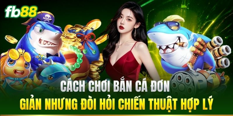 Cách chơi bắn cá đơn giản nhưng đòi hỏi chiến thuật hợp lý