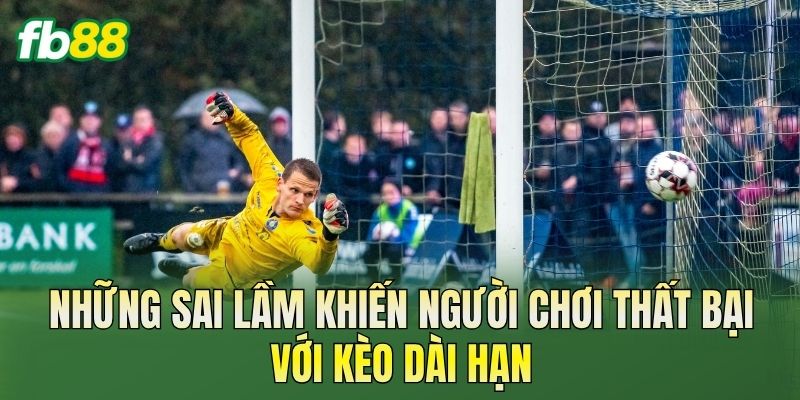 Chiến Thuật Đánh Kèo Dài Hạn Hiệu Quả Cho Người Mới 3 Những sai lầm khiến người chơi thất bại với kèo dài hạn