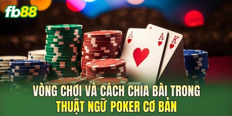 Vòng chơi và cách chia bài trong thuật ngữ Poker cơ bản